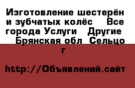 Изготовление шестерён и зубчатых колёс. - Все города Услуги » Другие   . Брянская обл.,Сельцо г.